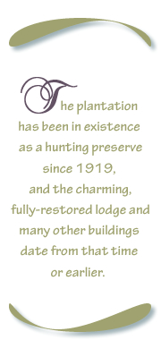 The plantation has been in existence as a hunting preserve since 1919, and the charming, fully-restored lodge and many other buildings date from that time or earlier.